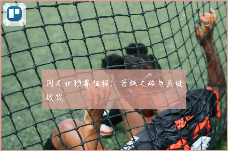国足世预赛征程:晋级之路与关键战役