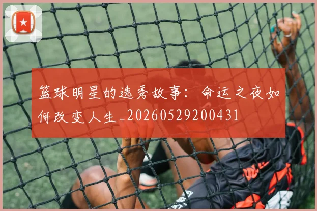 篮球明星的选秀故事:命运之夜如何改变人生_20260529200431