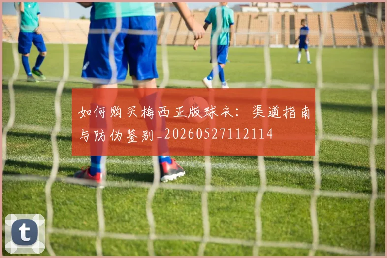 如何购买梅西正版球衣:渠道指南与防伪鉴别_20260527112114