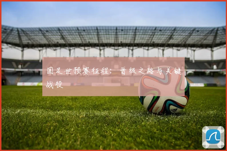 国足世预赛征程：晋级之路与关键战役