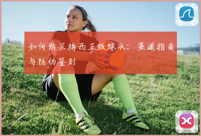 如何购买梅西正版球衣:渠道指南与防伪鉴别