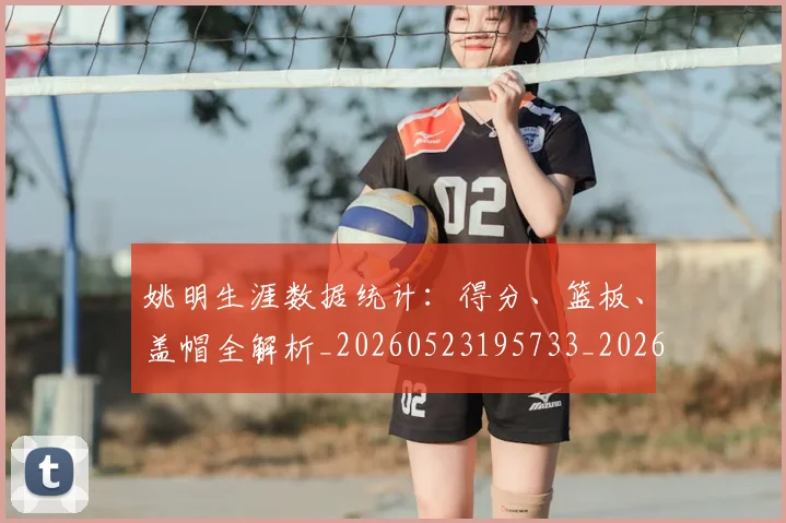 姚明生涯数据统计：得分、篮板、盖帽全解析_20260523195733_20260609174111