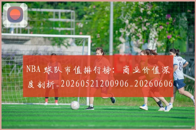 NBA 球队市值排行榜：商业价值深度剖析_20260521200906_20260606165641