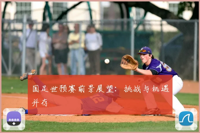 国足世预赛前景展望:挑战与机遇并存