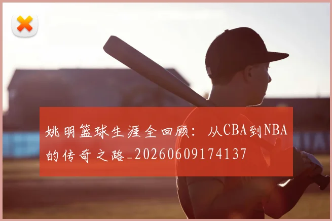 姚明篮球生涯全回顾：从CBA到NBA的传奇之路_20260609174137